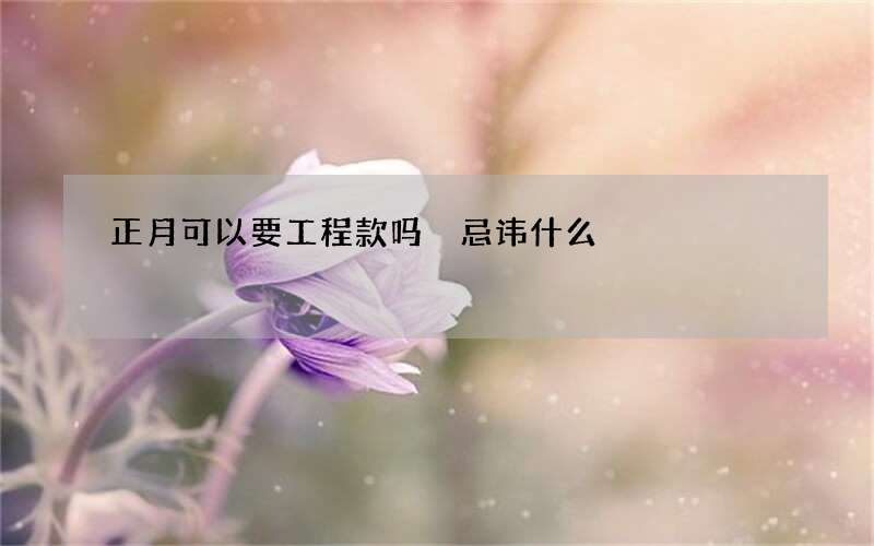 正月可以要工程款吗 忌讳什么